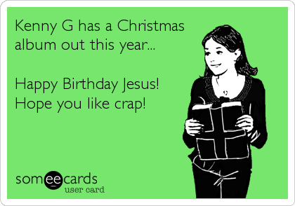 Kenny G has a Christmas
album out this year...

Happy Birthday Jesus!
Hope you like crap!