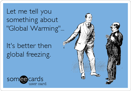 Let me tell you
something about
"Global Warming"...

It's better then
global freezing.