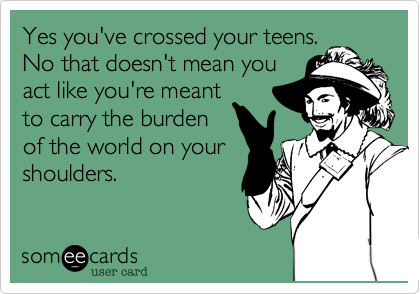 Yes you've crossed your teens.
No that doesn't mean you
act like you're meant
to carry the burden
of the world on your
shoulders. 