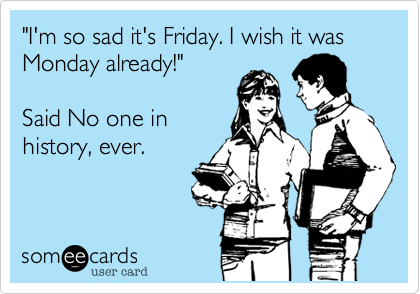 "I'm so sad it's Friday. I wish it was Monday already!" 

Said No one in
history, ever.