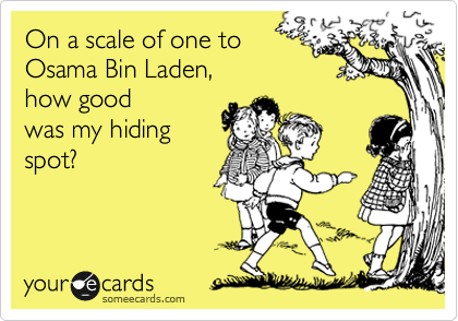 On a scale of one to 
Osama Bin laden, 
how good
was my hiding
spot?