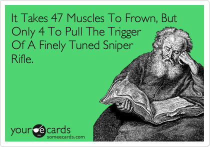 It Takes 47 Muscles To Frown, But Only 4 To Pull The Trigger
Of A Finely Tuned Sniper
Rifle.