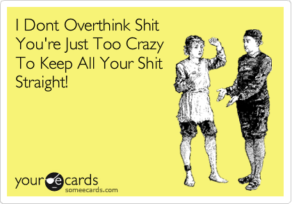 I Dont Overthink Shit
You're Just Too Crazy
To Keep All Your Shit
Straight!