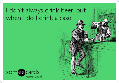 I don't always drink beer, but
when I do I drink a case.