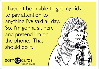 I haven't been able to get my kids to pay attention to
anything I've said all day. 
So, I'm gonna sit here
and pretend I'm on
the phone.  That
should do it.