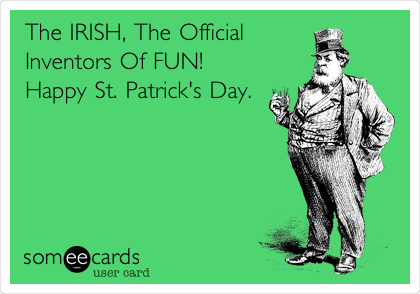 The IRISH, The Official
Inventors Of FUN!
Happy St. Patrick's Day.