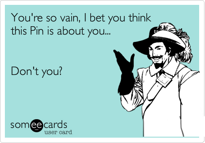 You're so vain, I bet you think
this Pin is about you... 


Don't you?