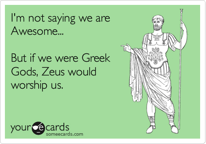 I'm not saying we are 
Awesome...

But if we were Greek
Gods, Zeus would
worship us.