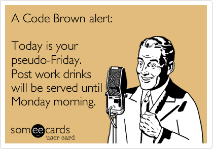 A Code Brown alert%3A

Today is your
pseudo-Friday.
Post work drinks
will be served until
Monday morning.