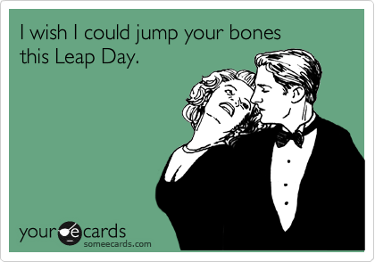I wish I could jump your bones 
this Leap Day.