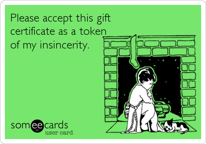 Please accept this gift
certificate as a token
of my insincerity.