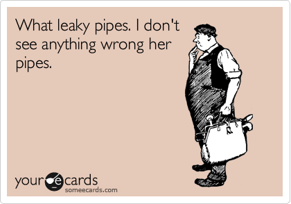 What leaky pipes. I don't
see anything wrong her
pipes.