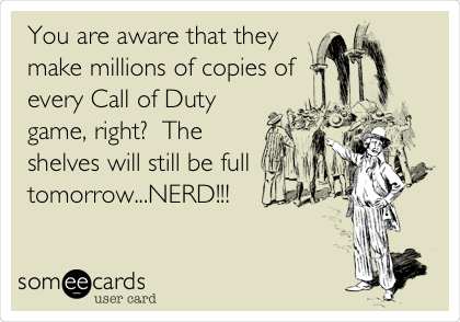 You are aware that they
make millions of copies of
every Call of Duty
game, right?  The
shelves will still be full
tomorrow...NERD!!!