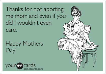 Thanks for not aborting
me mom and even if you
did I wouldn't even
care. 

Happy Mothers
Day!