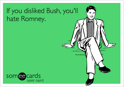 If you disliked Bush, you'll
hate Romney.