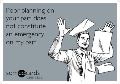 Poor planning on
your part does
not constitute
an emergency
on my part.