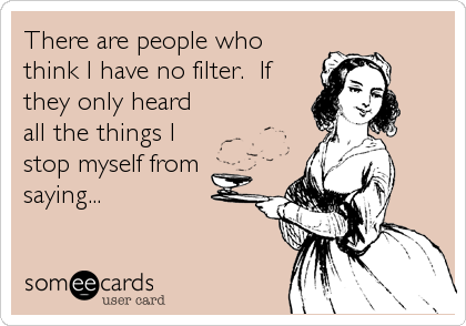 There are people who
think I have no filter.  If
they only heard
all the things I
stop myself from
saying...