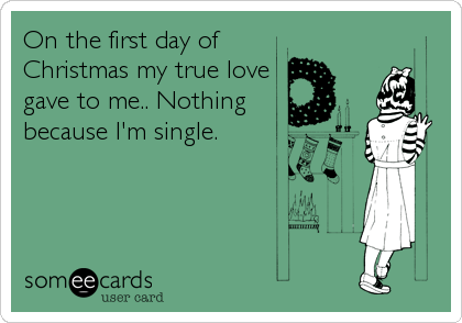 On the first day of
Christmas my true love
gave to me.. Nothing
because I'm single.