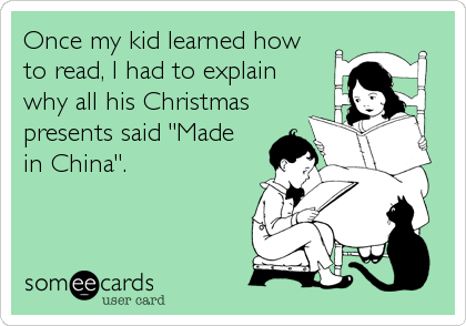 Once my kid learned howto read, I had to explainwhy all his Christmaspresents said "Madein China".