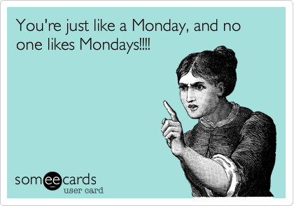 Your just like a Monday, and no one likes Mondays!!!!