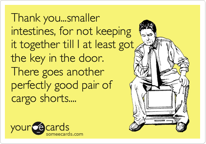 Thank you...smaller
intestines, for not keeping
it together till I at least got
the key in the door.
There goes another
perfectly good pair of 
cargo shorts....