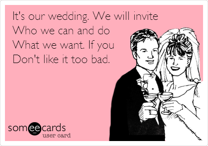 It's our wedding. We will invite
Who we can and do
What we want. If you
Don't like it too bad.
 