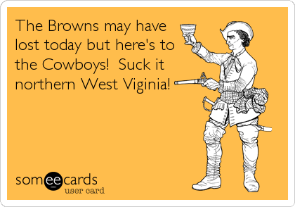 The Browns may have
lost today but here's to
the Cowboys!  Suck it
northern West Viginia!
