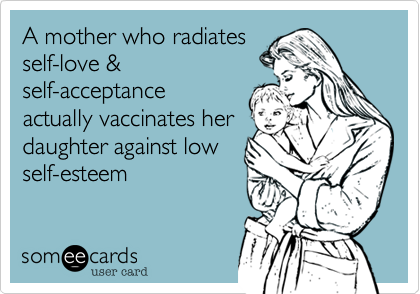 A mother who radiates
self-love &
self-acceptance
actually vaccinates her
daughter against low
self-esteem