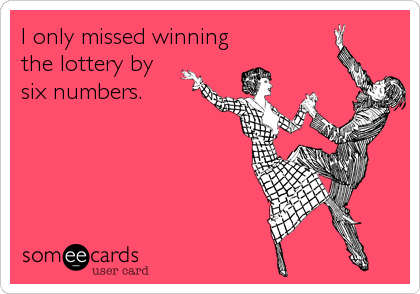 I only missed winning
the lottery by 
six numbers.