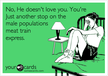 No, He doesn't love you. You're
Just another stop on the
male populations
meat train
express.