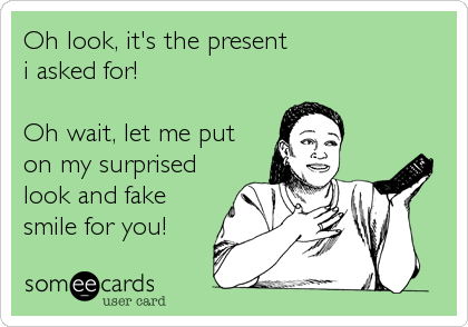 Oh look, it's the present 
i asked for!

Oh wait, let me put 
on my surprised
look and fake
smile for you!