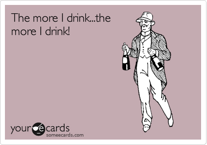 The more I drink...the
more I drink.