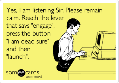 Yes%2C I am listening Sir. Please remain calm. Reach the lever
that says "engage"%2C
press the button
"I am dead sure"
and then
"launch".