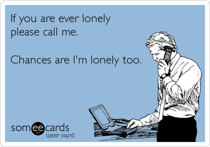 If you are ever lonely 
please call me.

Chances are I'm lonely too.