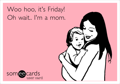 Woo hoo, it's Friday! 
Oh wait.. I'm a mom.
