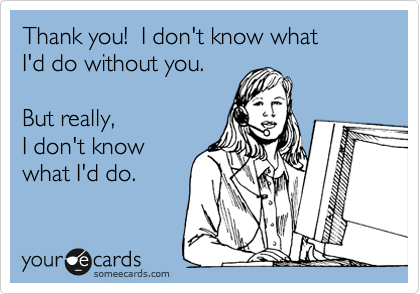 Thank you!  I don't know what
I'd do without you.

But really,
I don't know
what I'd do.