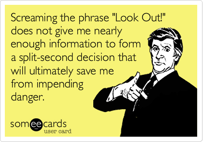 Screaming the phrase "Look Out!" does not give me nearly
enough information to form
a split-second decision that
will ultimately save me
from impending
danger.