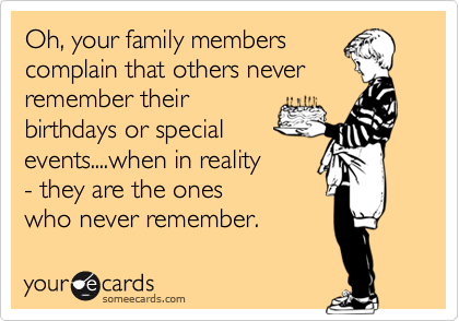 Oh, your family members
complain that others never
remember their
birthdays or special
events....when in reality 
- they are the ones
who never remember. 