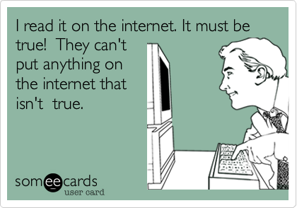 I read it on the internet. It must be true!  They can't
put anything on
the internet that
isn't  true.