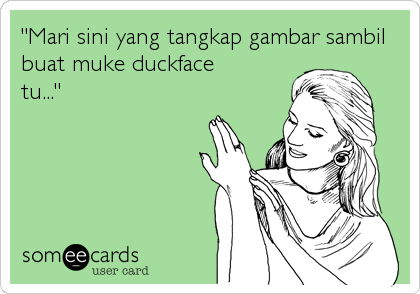 "Mari sini yang tangkap gambar sambil
buat muke duckface
tu..."