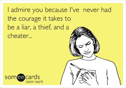 I admire you because I've  never had
the courage it takes to
be a liar, a thief, and a
cheater...