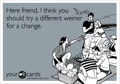 Here friend, I think you
should try a different weiner
for a change.