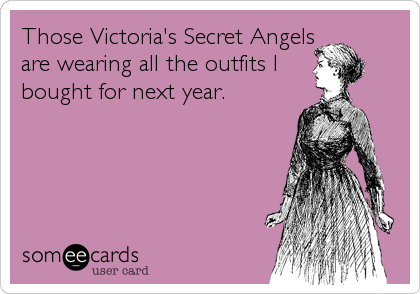 Those Victoria's Secret Angels
are wearing all the outfits I
bought for next year.