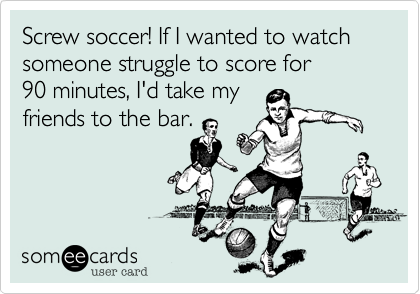 Screw soccer! If I wanted to watch someone struggle to score for
90 minutes%2C I'd take my
friends to the bar.