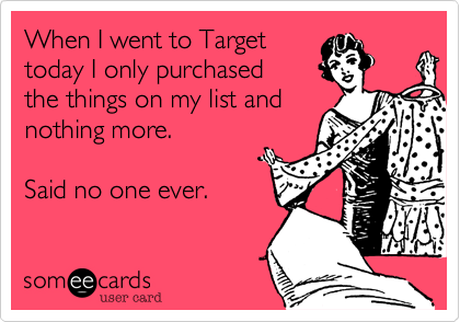 When I went to Target
today I only purchased
the things on my list and
nothing more.

Said no one ever.