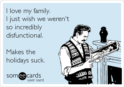 I love my family.
I just wish we weren't
so incredibly
disfunctional.

Makes the
holidays suck.