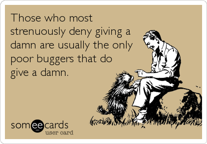 Those who most
strenuously deny giving a
damn are usually the only
poor buggers that do
give a damn.