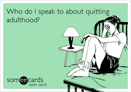 Who do I speak to about quitting
adulthood?