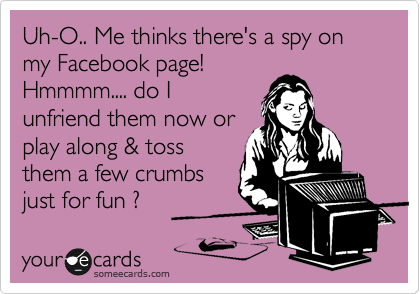 Uh-O.. Me thinks there's a spy on my Facebook page! 
Hmmmm.... do I
unfriend them now or
play along & toss 
them a few crumbs
just for fun ? 