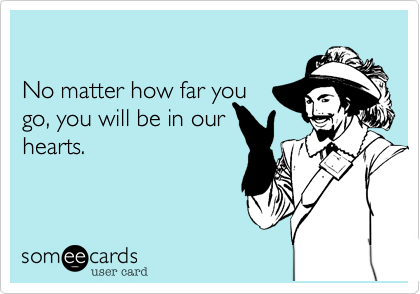 

No matter how far you
go, you will be in our 
hearts.